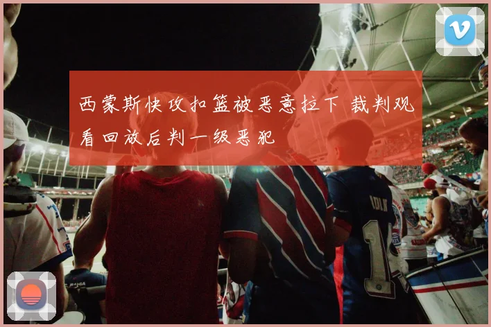 西蒙斯快攻扣篮被恶意拉下 裁判观看回放后判一级恶犯