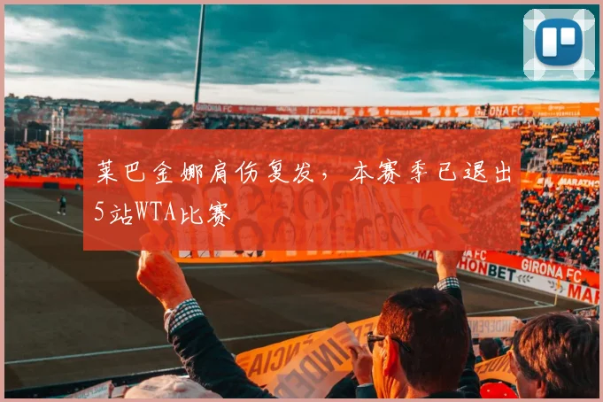莱巴金娜肩伤复发，本赛季已退出5站WTA比赛